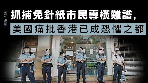 【声如洪锺】抓捕免针纸市民专横难谱，美国痛批香港已成恐惧之都