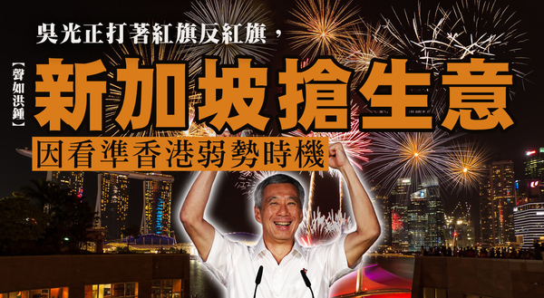 【聲如洪鍾】吳光正打著紅旗反紅旗，新加坡搶生意因看準香港弱勢時機