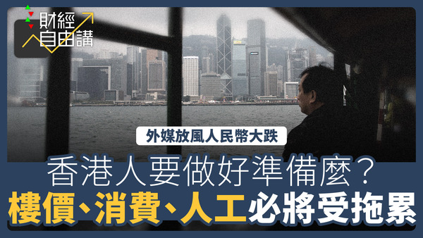 【財經自由講】香港人要為人民幣大跌做準備麼？　樓價、消費、人工必將被拖累