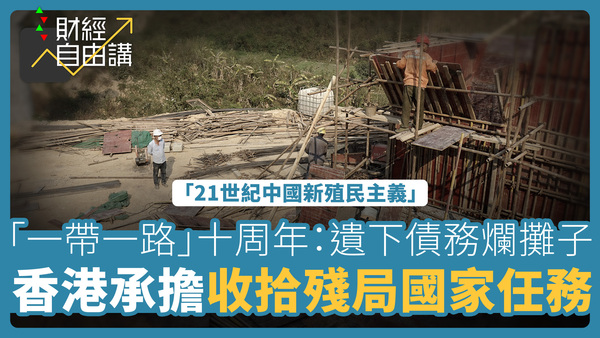 【財經自由講】「一帶一路」十周年：遺下債務爛攤子　香港承擔收拾殘局國家任務