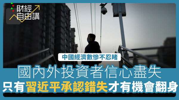 【財經自由講】中國經濟數慘不忍睹　國內外投資者信心盡失　只有習近平承認錯失才有機會翻身