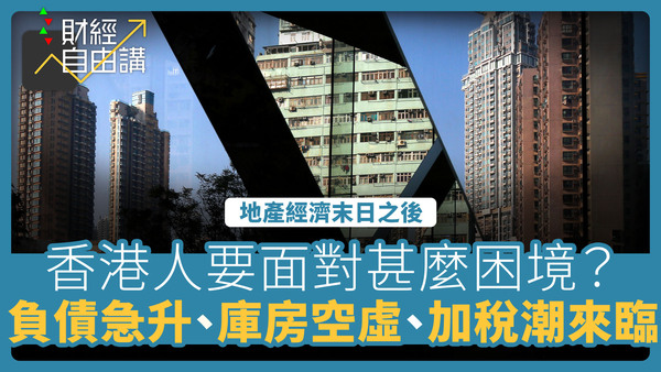 【财经自由讲】地产经济末日之后每一个香港人要面对甚么困境？　失业、负债急升、库房空虚、加税潮来临