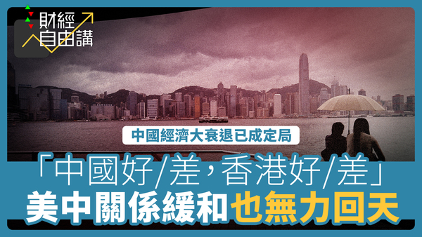 【财经自由讲】中国经济大衰退已成定局　「中国好/差，香港好/差」　美中关系缓和也无力回天