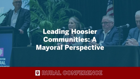 Thumbnail for 2022 IU Rural Conference: Leading Hoosier Communities: A Mayoral Perspective