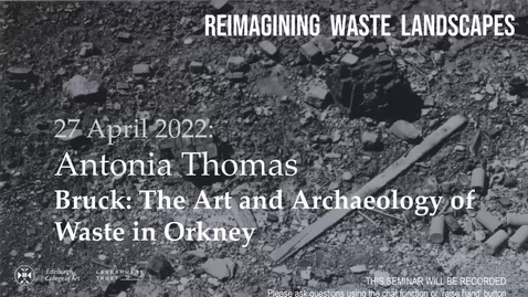 Thumbnail for entry Reimagining Waste Landscapes Seminar Series #6:  Antonia Thomas - Bruck: The Art and Archaeology of Waste in Orkney