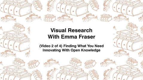 Thumbnail for Visual Research With Emma Fraser, (Video 2 of 4) Finding What You Need, Innovating with Open Knowledge
