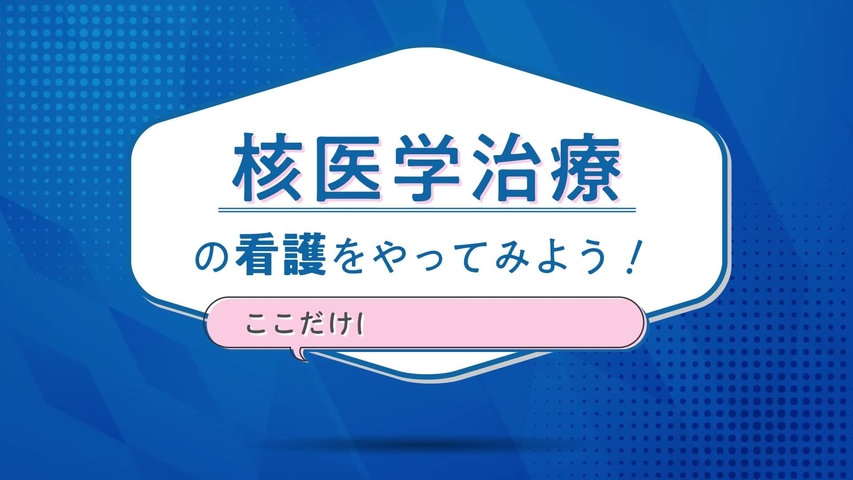 核医学治療の看護をやってみよう！ここだけは押さえたい実践編