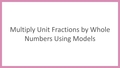 Thumbnail for Multiply unit fractions by whole numbers using models video